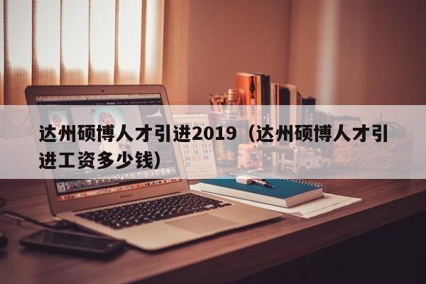 达州硕博人才引进2019（达州硕博人才引进工资多少钱）-第1张图片-硕博招聘网