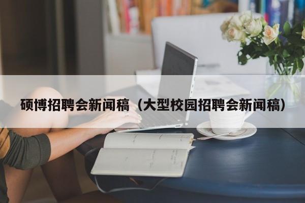 硕博招聘会新闻稿（大型校园招聘会新闻稿）-第1张图片-硕博招聘网