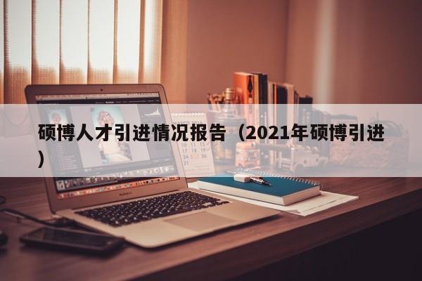 硕博人才引进情况报告（2021年硕博引进）-第1张图片-硕博招聘网