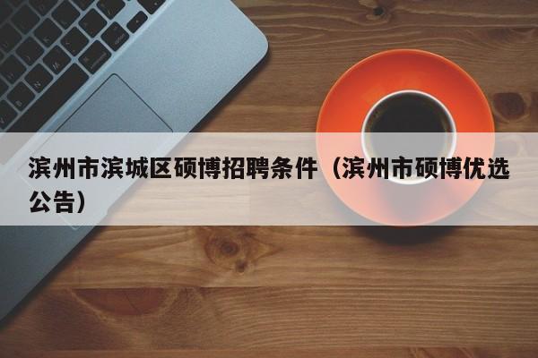 滨州市滨城区硕博招聘条件（滨州市硕博优选公告）-第1张图片-硕博招聘网