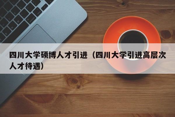 四川大学硕博人才引进（四川大学引进高层次人才待遇）-第1张图片-硕博招聘网