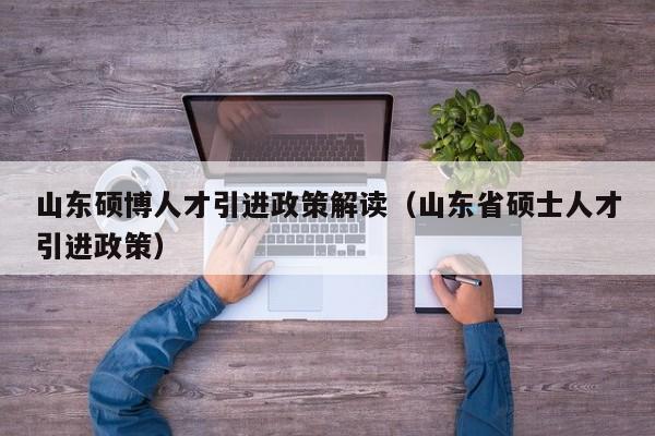 山东硕博人才引进政策解读（山东省硕士人才引进政策）-第1张图片-硕博招聘网
