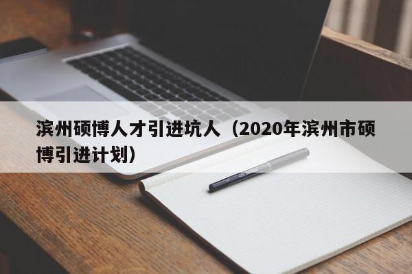 滨州硕博人才引进坑人（2020年滨州市硕博引进计划）-第1张图片-硕博招聘网