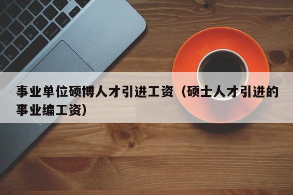 事业单位硕博人才引进工资（硕士人才引进的事业编工资）-第1张图片-硕博招聘网