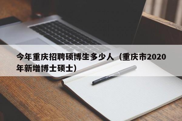 今年重庆招聘硕博生多少人（重庆市2020年新增博士硕士）-第1张图片-硕博招聘网