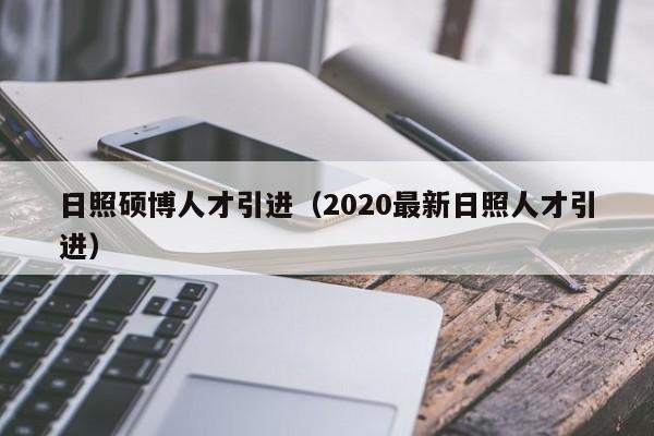 日照硕博人才引进（2020最新日照人才引进）-第1张图片-硕博招聘网