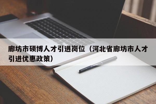 廊坊市硕博人才引进岗位（河北省廊坊市人才引进优惠政策）-第1张图片-硕博招聘网