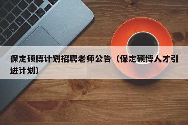 保定硕博计划招聘老师公告（保定硕博人才引进计划）-第1张图片-硕博招聘网