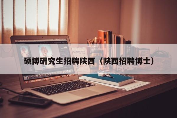 硕博研究生招聘陕西（陕西招聘博士）-第1张图片-硕博招聘网