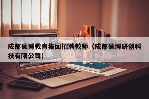 成都硕博教育集团招聘教师（成都硕博研创科技有限公司）-第1张图片-硕博招聘网