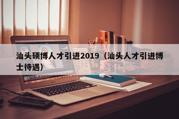 汕头硕博人才引进2019（汕头人才引进博士待遇）-第1张图片-硕博招聘网