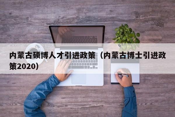 内蒙古硕博人才引进政策（内蒙古博士引进政策2020）-第1张图片-硕博招聘网