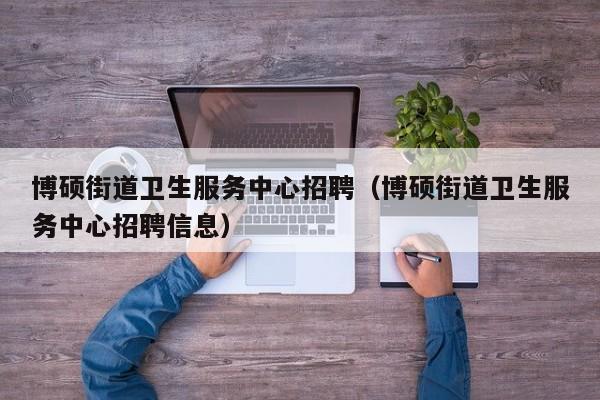 博硕街道卫生服务中心招聘（博硕街道卫生服务中心招聘信息）-第1张图片-硕博招聘网