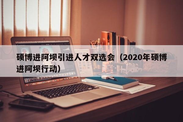 硕博进阿坝引进人才双选会（2020年硕博进阿坝行动）-第1张图片-硕博招聘网