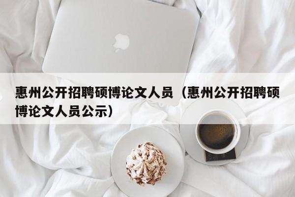 惠州公开招聘硕博论文人员（惠州公开招聘硕博论文人员公示）-第1张图片-硕博招聘网