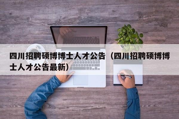 四川招聘硕博博士人才公告（四川招聘硕博博士人才公告最新）-第1张图片-硕博招聘网