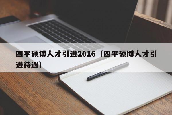 四平硕博人才引进2016（四平硕博人才引进待遇）-第1张图片-硕博招聘网