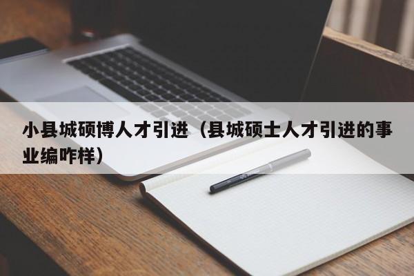 小县城硕博人才引进（县城硕士人才引进的事业编咋样）-第1张图片-硕博招聘网