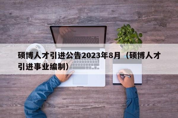 硕博人才引进公告2023年8月（硕博人才引进事业编制）-第1张图片-硕博招聘网