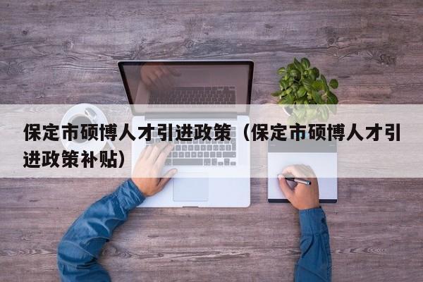保定市硕博人才引进政策（保定市硕博人才引进政策补贴）-第1张图片-硕博招聘网