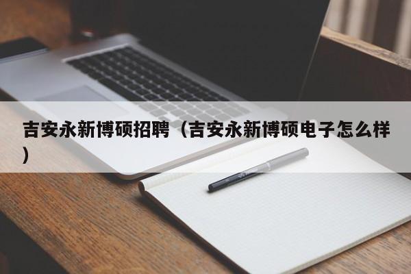 吉安永新博硕招聘（吉安永新博硕电子怎么样）-第1张图片-硕博招聘网