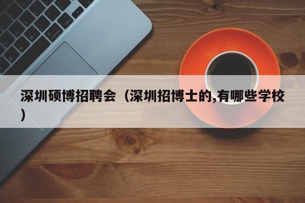 深圳硕博招聘会（深圳招博士的,有哪些学校）-第1张图片-硕博招聘网
