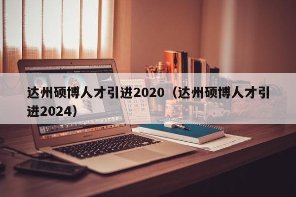 达州硕博人才引进2020（达州硕博人才引进2024）-第1张图片-硕博招聘网