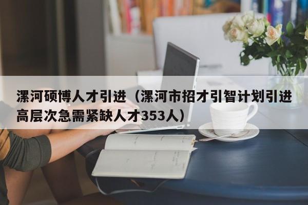 漯河硕博人才引进（漯河市招才引智计划引进高层次急需紧缺人才353人）-第1张图片-硕博招聘网