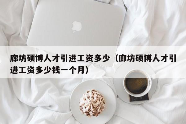 廊坊硕博人才引进工资多少（廊坊硕博人才引进工资多少钱一个月）-第1张图片-硕博招聘网