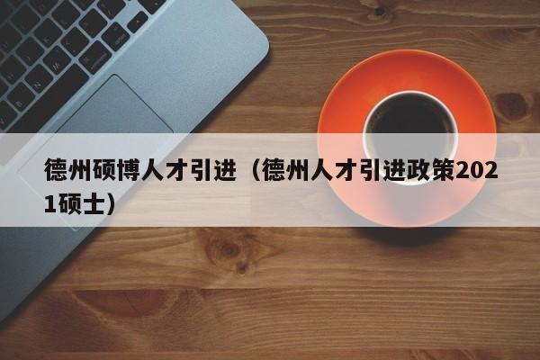 德州硕博人才引进（德州人才引进政策2021硕士）-第1张图片-硕博招聘网