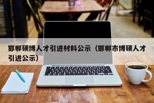 邯郸硕博人才引进材料公示（邯郸市博硕人才引进公示）-第1张图片-硕博招聘网