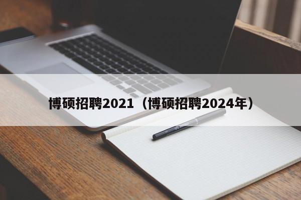 博硕招聘2021（博硕招聘2024年）-第1张图片-硕博招聘网