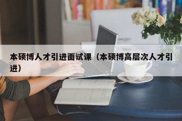 本硕博人才引进面试课（本硕博高层次人才引进）-第1张图片-硕博招聘网