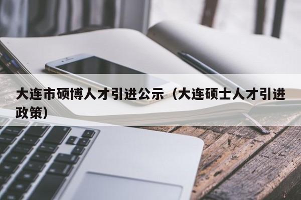 大连市硕博人才引进公示（大连硕士人才引进政策）-第1张图片-硕博招聘网