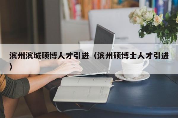 滨州滨城硕博人才引进（滨州硕博士人才引进）-第1张图片-硕博招聘网