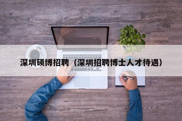深圳硕博招聘（深圳招聘博士人才待遇）-第1张图片-硕博招聘网