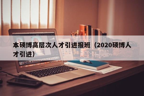 本硕博高层次人才引进报班（2020硕博人才引进）-第1张图片-硕博招聘网