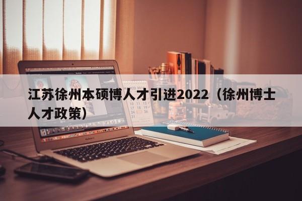 江苏徐州本硕博人才引进2022（徐州博士人才政策）-第1张图片-硕博招聘网