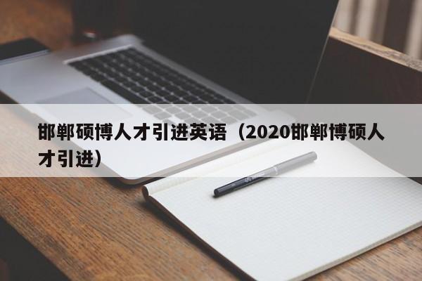 邯郸硕博人才引进英语（2020邯郸博硕人才引进）-第1张图片-硕博招聘网