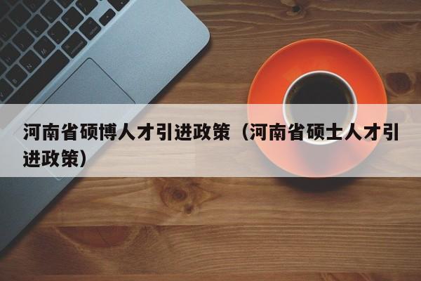 河南省硕博人才引进政策（河南省硕士人才引进政策）-第1张图片-硕博招聘网