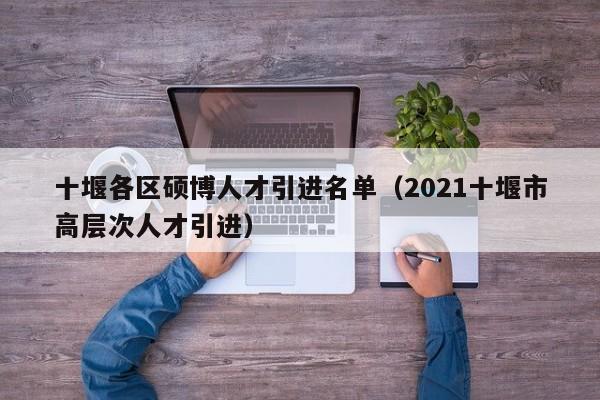 十堰各区硕博人才引进名单（2021十堰市高层次人才引进）-第1张图片-硕博招聘网