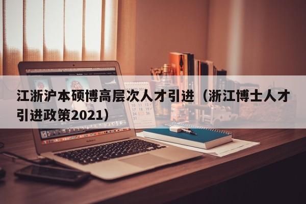 江浙沪本硕博高层次人才引进（浙江博士人才引进政策2021）-第1张图片-硕博招聘网