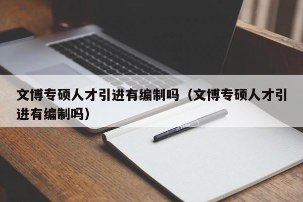 文博专硕人才引进有编制吗（文博专硕人才引进有编制吗）-第1张图片-硕博招聘网