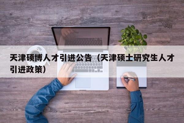 天津硕博人才引进公告（天津硕士研究生人才引进政策）-第1张图片-硕博招聘网