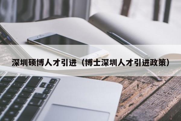 深圳硕博人才引进（博士深圳人才引进政策）-第1张图片-硕博招聘网