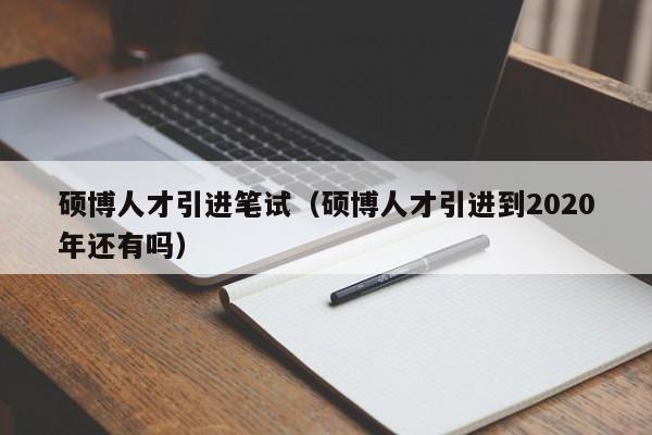 硕博人才引进笔试（硕博人才引进到2020年还有吗）-第1张图片-硕博招聘网