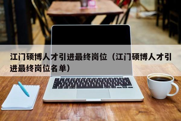 江门硕博人才引进最终岗位（江门硕博人才引进最终岗位名单）-第1张图片-硕博招聘网