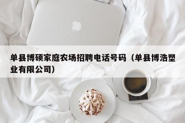单县博硕家庭农场招聘电话号码（单县博浩塑业有限公司）-第1张图片-硕博招聘网
