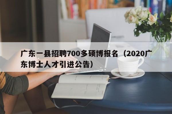 广东一县招聘700多硕博报名（2020广东博士人才引进公告）-第1张图片-硕博招聘网