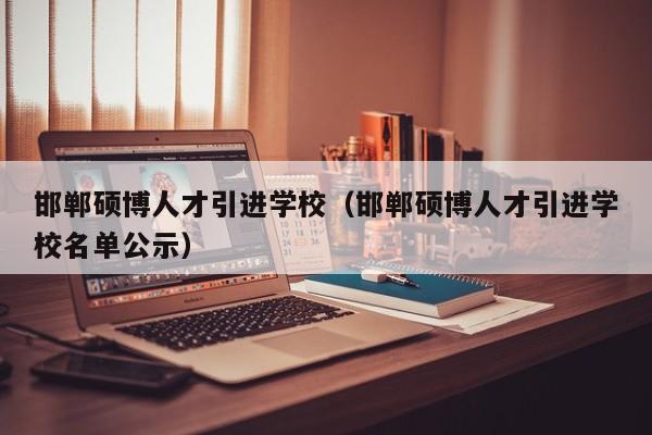 邯郸硕博人才引进学校（邯郸硕博人才引进学校名单公示）-第1张图片-硕博招聘网